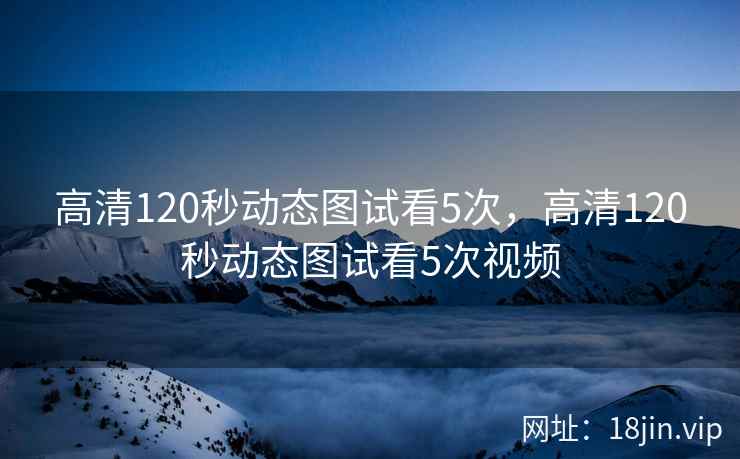 高清120秒动态图试看5次，高清120秒动态图试看5次视频