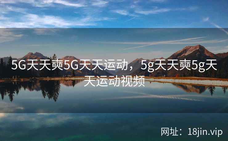 5G天天奭5G天天运动，5g天天奭5g天天运动视频