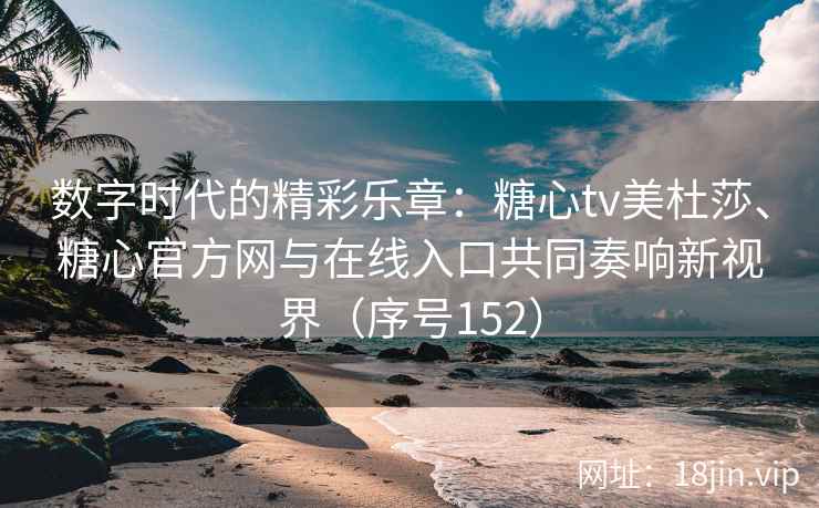 数字时代的精彩乐章：糖心tv美杜莎、糖心官方网与在线入口共同奏响新视界（序号152）