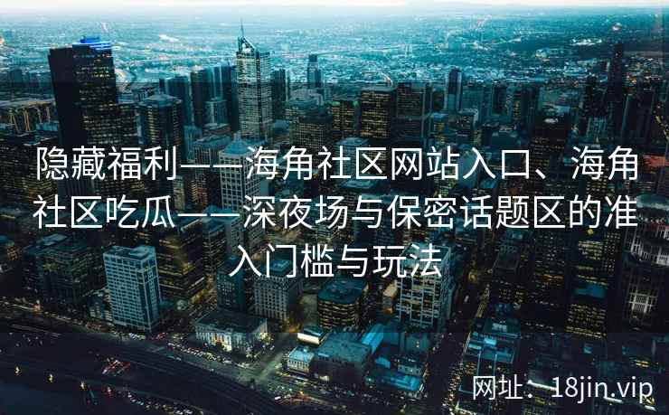 隐藏福利——海角社区网站入口、海角社区吃瓜——深夜场与保密话题区的准入门槛与玩法