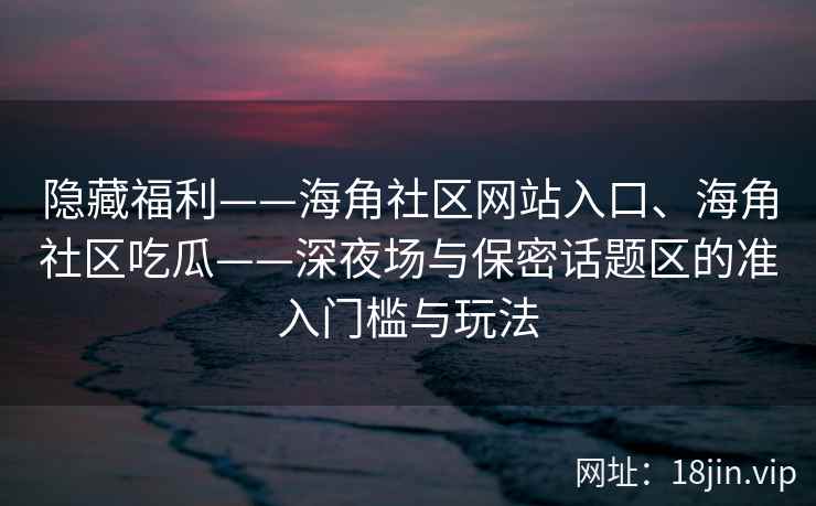 隐藏福利——海角社区网站入口、海角社区吃瓜——深夜场与保密话题区的准入门槛与玩法