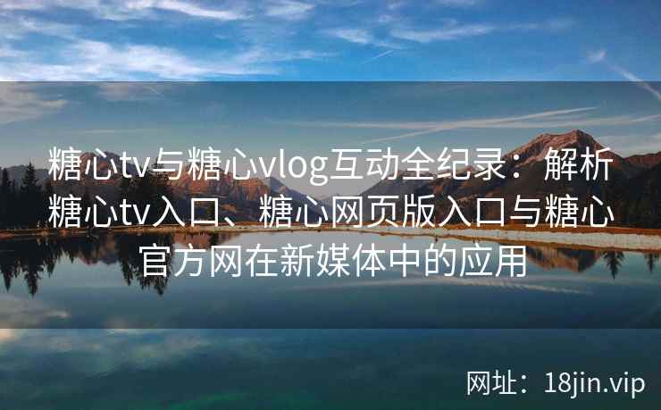 糖心tv与糖心vlog互动全纪录：解析糖心tv入口、糖心网页版入口与糖心官方网在新媒体中的应用