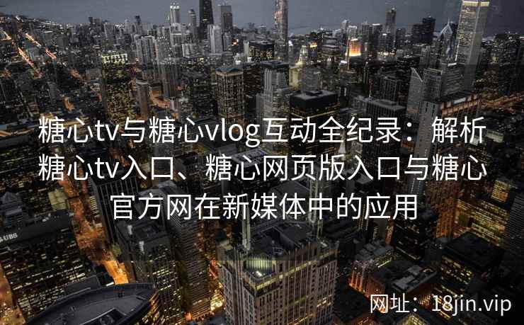 糖心tv与糖心vlog互动全纪录：解析糖心tv入口、糖心网页版入口与糖心官方网在新媒体中的应用
