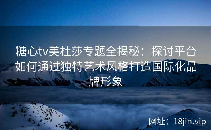 糖心tv美杜莎专题全揭秘：探讨平台如何通过独特艺术风格打造国际化品牌形象