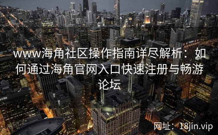 www海角社区操作指南详尽解析：如何通过海角官网入口快速注册与畅游论坛