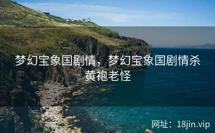 梦幻宝象国剧情，梦幻宝象国剧情杀黄袍老怪