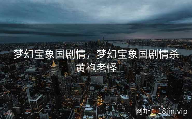 梦幻宝象国剧情，梦幻宝象国剧情杀黄袍老怪
