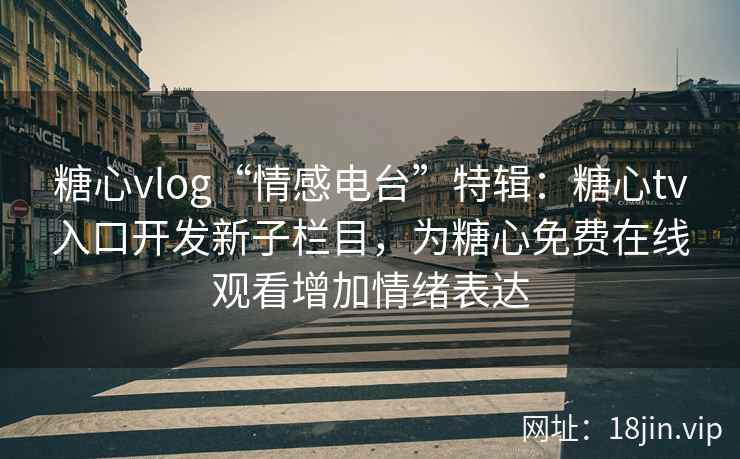 糖心vlog“情感电台”特辑：糖心tv入口开发新子栏目，为糖心免费在线观看增加情绪表达