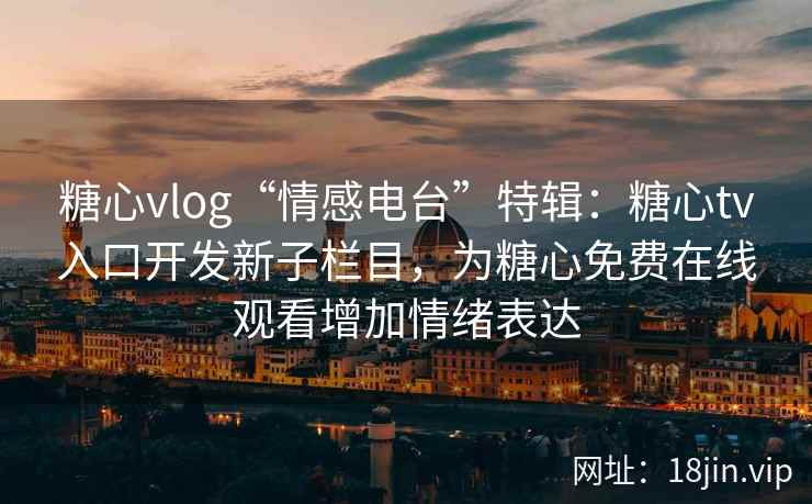 糖心vlog“情感电台”特辑：糖心tv入口开发新子栏目，为糖心免费在线观看增加情绪表达