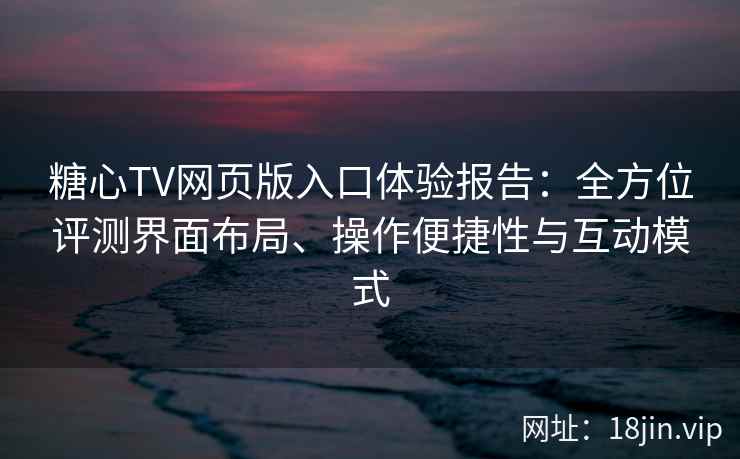糖心TV网页版入口体验报告：全方位评测界面布局、操作便捷性与互动模式