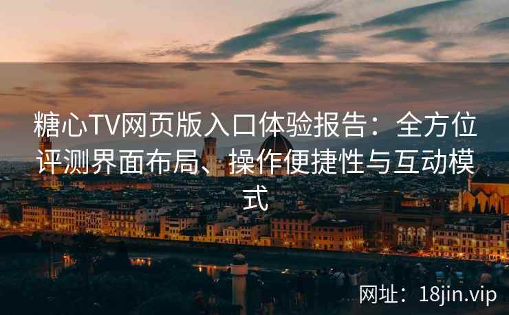 糖心TV网页版入口体验报告：全方位评测界面布局、操作便捷性与互动模式