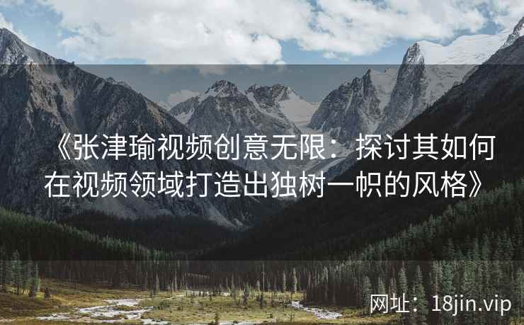 《张津瑜视频创意无限：探讨其如何在视频领域打造出独树一帜的风格》