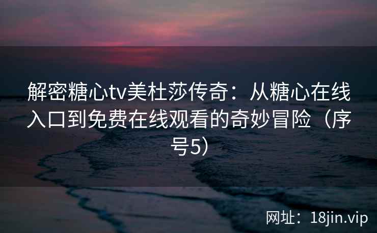 解密糖心tv美杜莎传奇：从糖心在线入口到免费在线观看的奇妙冒险（序号5）
