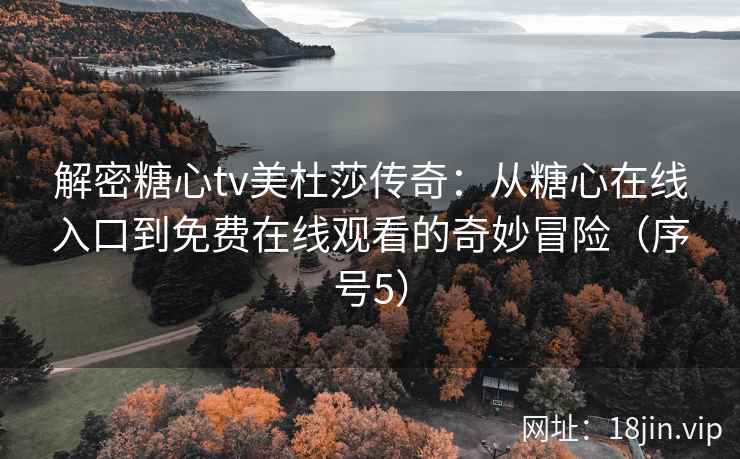 解密糖心tv美杜莎传奇：从糖心在线入口到免费在线观看的奇妙冒险（序号5）
