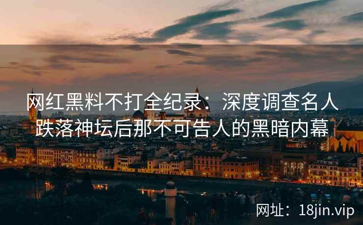 网红黑料不打全纪录：深度调查名人跌落神坛后那不可告人的黑暗内幕