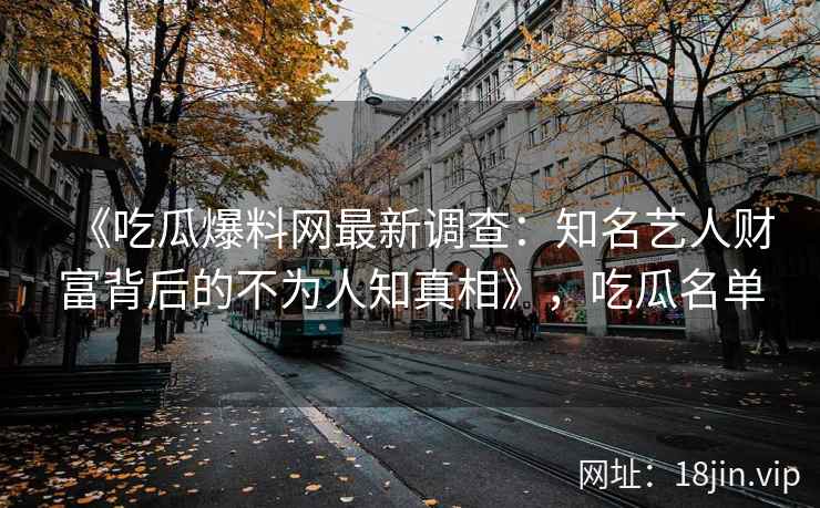《吃瓜爆料网最新调查：知名艺人财富背后的不为人知真相》，吃瓜名单