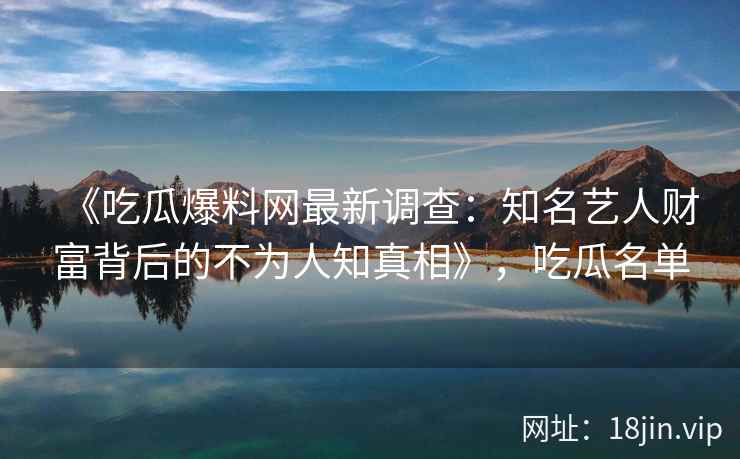 《吃瓜爆料网最新调查：知名艺人财富背后的不为人知真相》，吃瓜名单