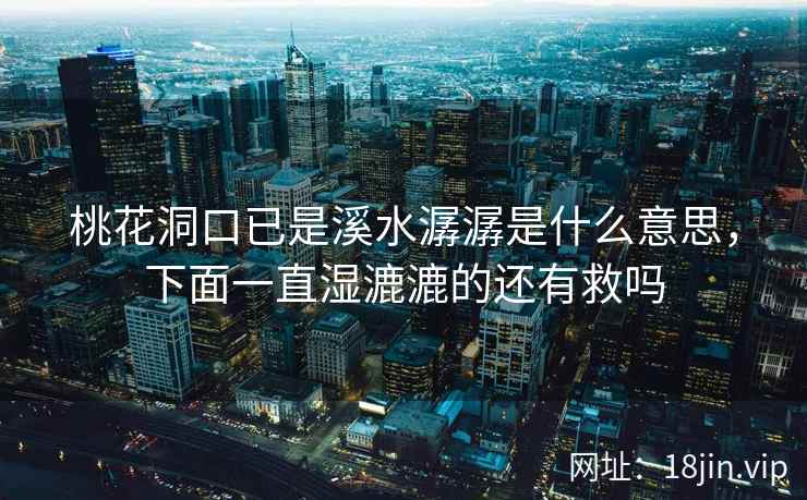 桃花洞口已是溪水潺潺是什么意思，下面一直湿漉漉的还有救吗