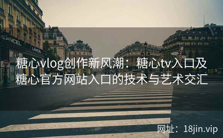 糖心vlog创作新风潮：糖心tv入口及糖心官方网站入口的技术与艺术交汇