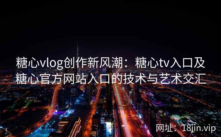 糖心vlog创作新风潮：糖心tv入口及糖心官方网站入口的技术与艺术交汇