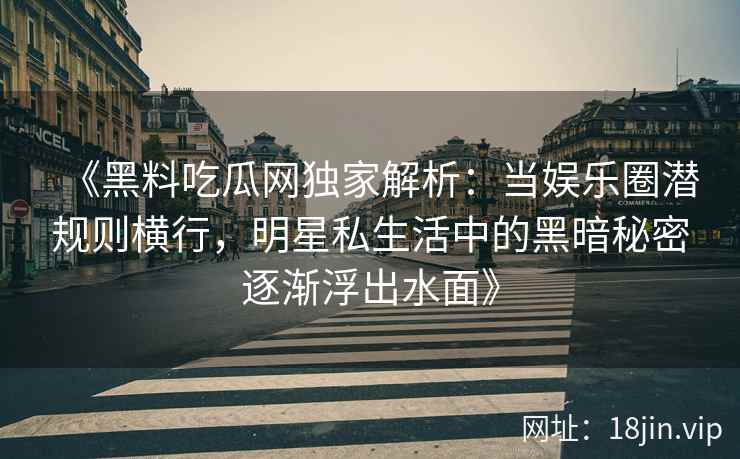 《黑料吃瓜网独家解析：当娱乐圈潜规则横行，明星私生活中的黑暗秘密逐渐浮出水面》