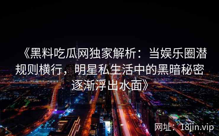 《黑料吃瓜网独家解析：当娱乐圈潜规则横行，明星私生活中的黑暗秘密逐渐浮出水面》