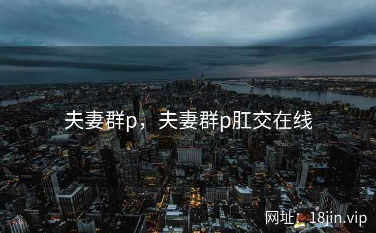 夫妻群p，夫妻群p肛交在线