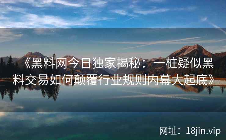 《黑料网今日独家揭秘：一桩疑似黑料交易如何颠覆行业规则内幕大起底》