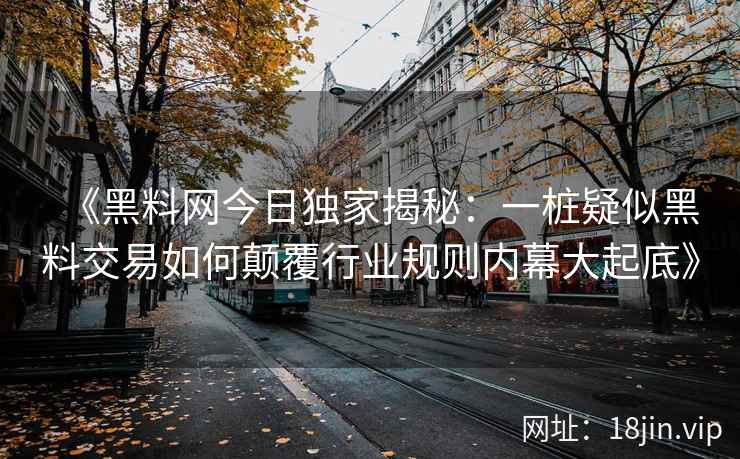 《黑料网今日独家揭秘：一桩疑似黑料交易如何颠覆行业规则内幕大起底》