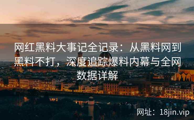 网红黑料大事记全记录：从黑料网到黑料不打，深度追踪爆料内幕与全网数据详解