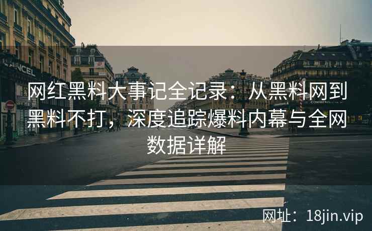 网红黑料大事记全记录：从黑料网到黑料不打，深度追踪爆料内幕与全网数据详解