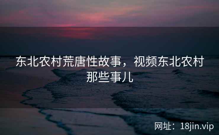 东北农村荒唐性故事，视频东北农村那些事儿