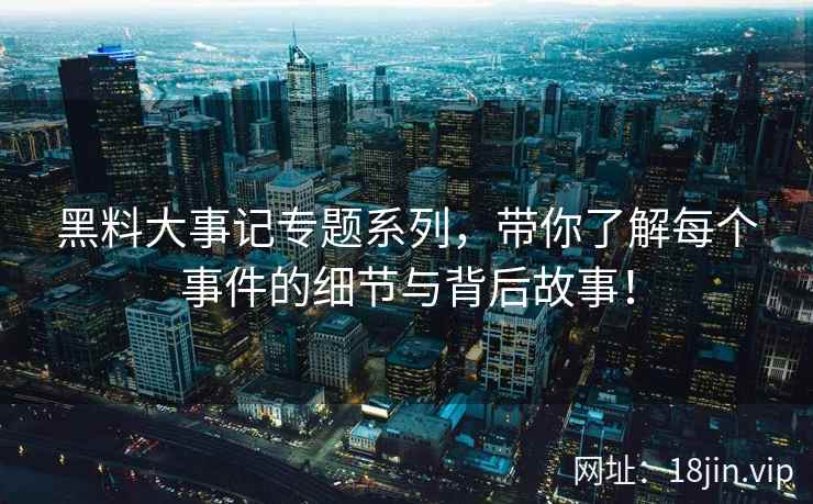 黑料大事记专题系列，带你了解每个事件的细节与背后故事！