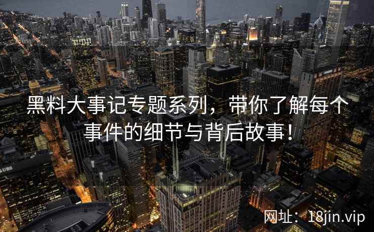 黑料大事记专题系列，带你了解每个事件的细节与背后故事！