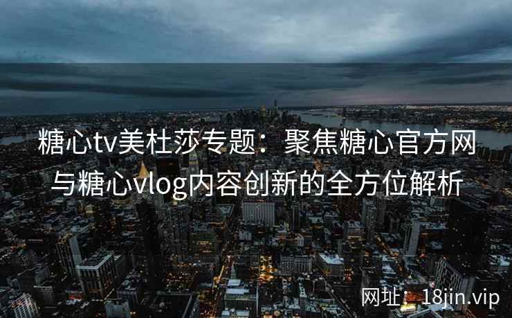 糖心tv美杜莎专题：聚焦糖心官方网与糖心vlog内容创新的全方位解析