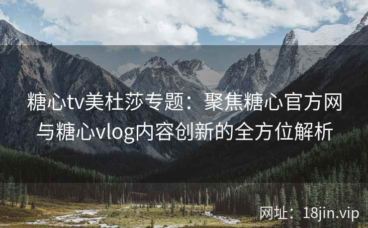 糖心tv美杜莎专题：聚焦糖心官方网与糖心vlog内容创新的全方位解析
