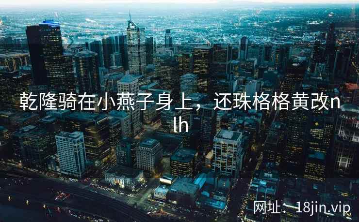 乾隆骑在小燕子身上，还珠格格黄改nlh