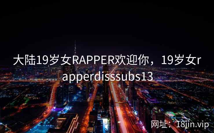 大陆19岁女RAPPER欢迎你，19岁女rapperdisssubs13