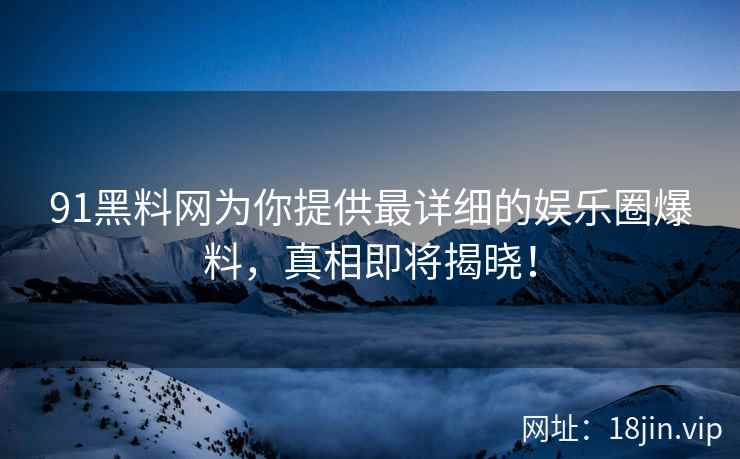 91黑料网为你提供最详细的娱乐圈爆料，真相即将揭晓！