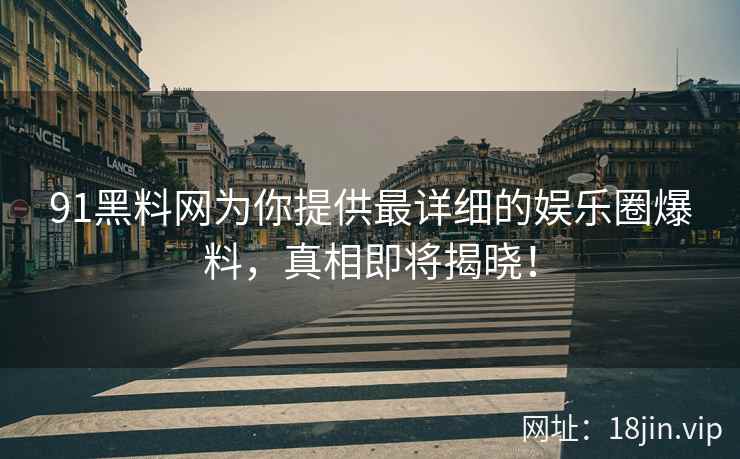 91黑料网为你提供最详细的娱乐圈爆料，真相即将揭晓！