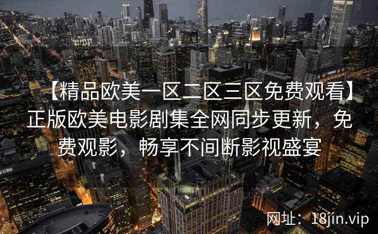 【精品欧美一区二区三区免费观看】正版欧美电影剧集全网同步更新，免费观影，畅享不间断影视盛宴