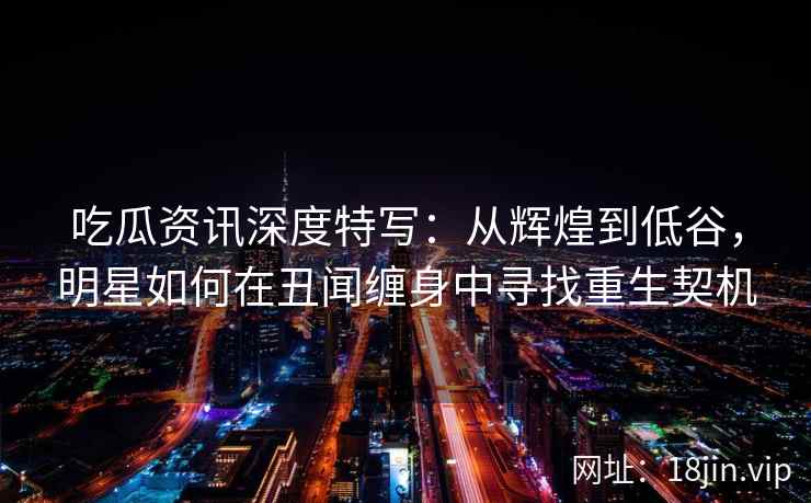 吃瓜资讯深度特写：从辉煌到低谷，明星如何在丑闻缠身中寻找重生契机