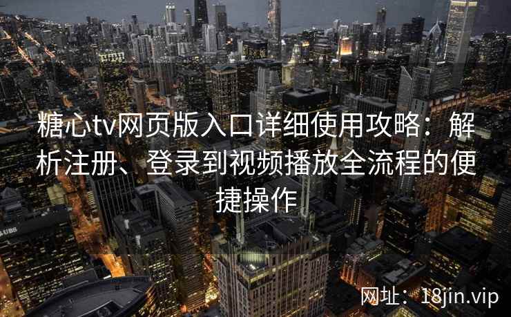 糖心tv网页版入口详细使用攻略：解析注册、登录到视频播放全流程的便捷操作
