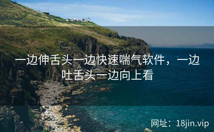 一边伸舌头一边快速喘气软件，一边吐舌头一边向上看