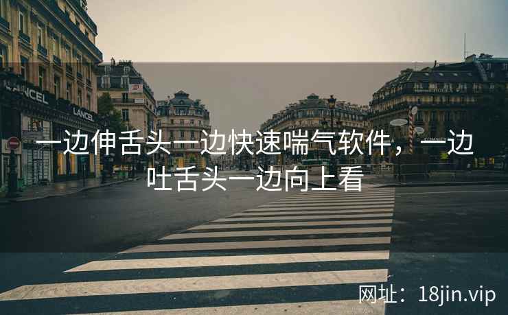 一边伸舌头一边快速喘气软件，一边吐舌头一边向上看