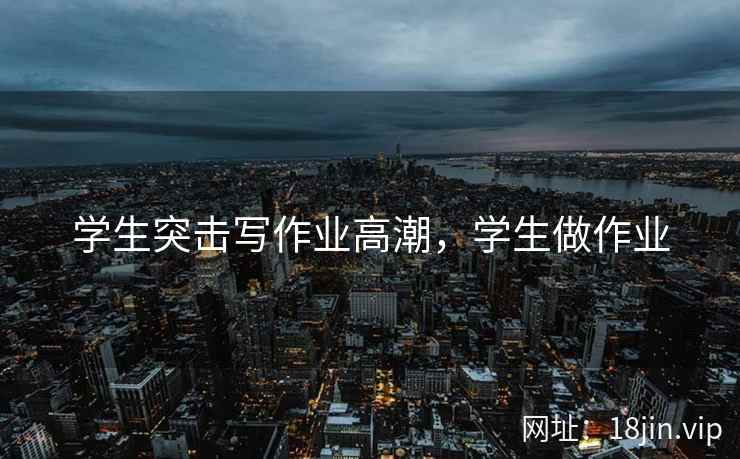 学生突击写作业高潮，学生做作业