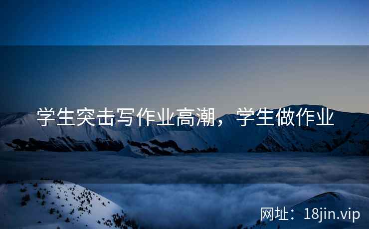 学生突击写作业高潮，学生做作业