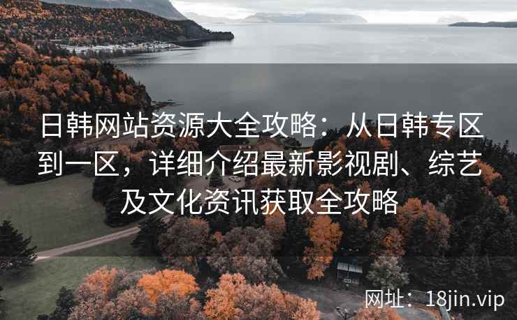 日韩网站资源大全攻略：从日韩专区到一区，详细介绍最新影视剧、综艺及文化资讯获取全攻略