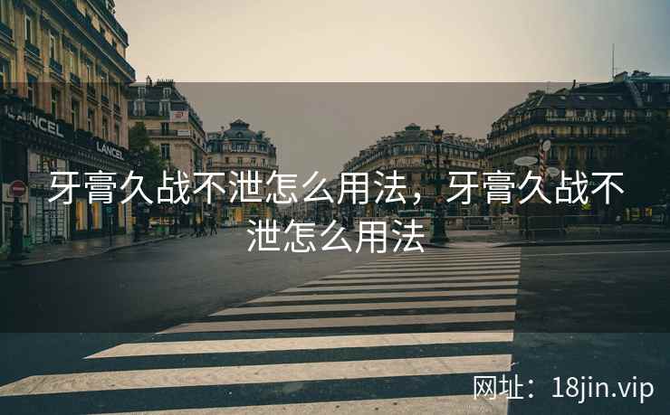 牙膏久战不泄怎么用法，牙膏久战不泄怎么用法