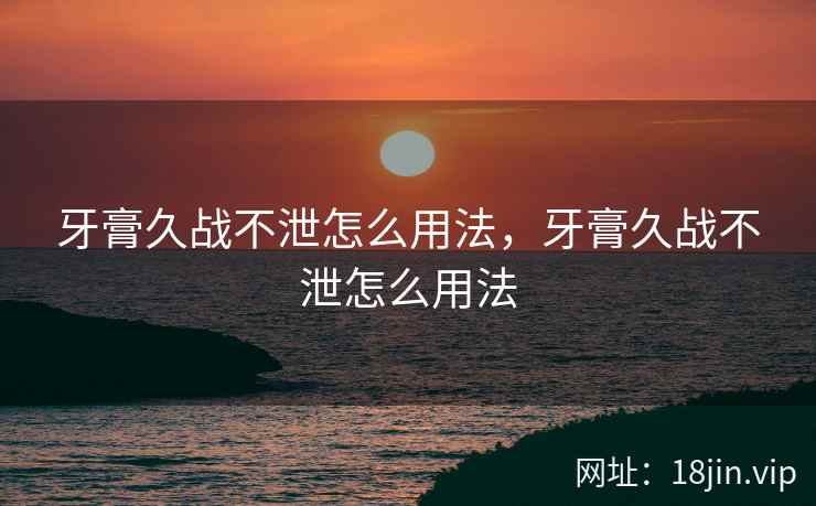 牙膏久战不泄怎么用法，牙膏久战不泄怎么用法